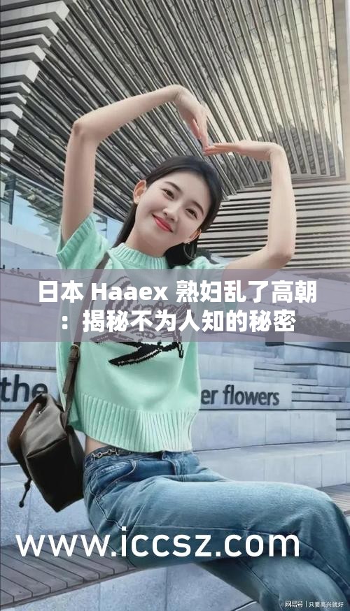 日本 Haaex 熟妇乱了高朝：揭秘不为人知的秘密