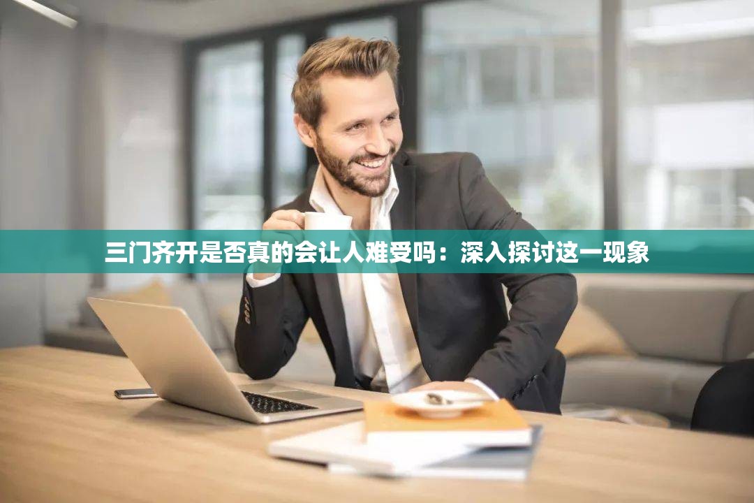 三门齐开是否真的会让人难受吗：深入探讨这一现象
