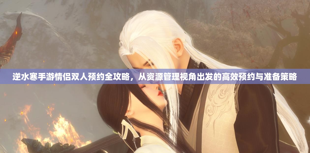 逆水寒手游情侣双人预约全攻略，从资源管理视角出发的高效预约与准备策略