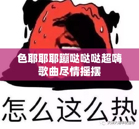 色耶耶耶蹦哒哒哒超嗨歌曲尽情摇摆