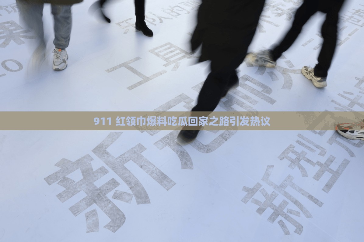 911 红领巾爆料吃瓜回家之路引发热议