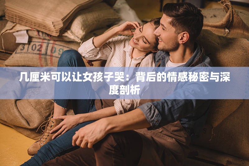 几厘米可以让女孩子哭：背后的情感秘密与深度剖析