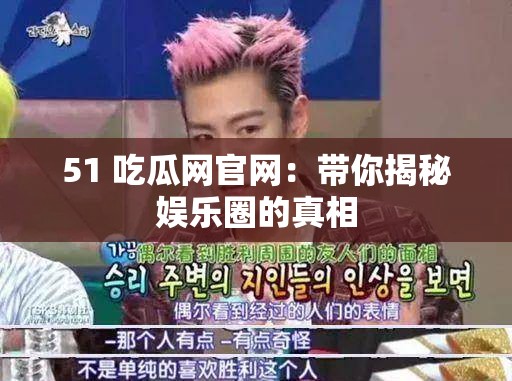 51 吃瓜网官网：带你揭秘娱乐圈的真相