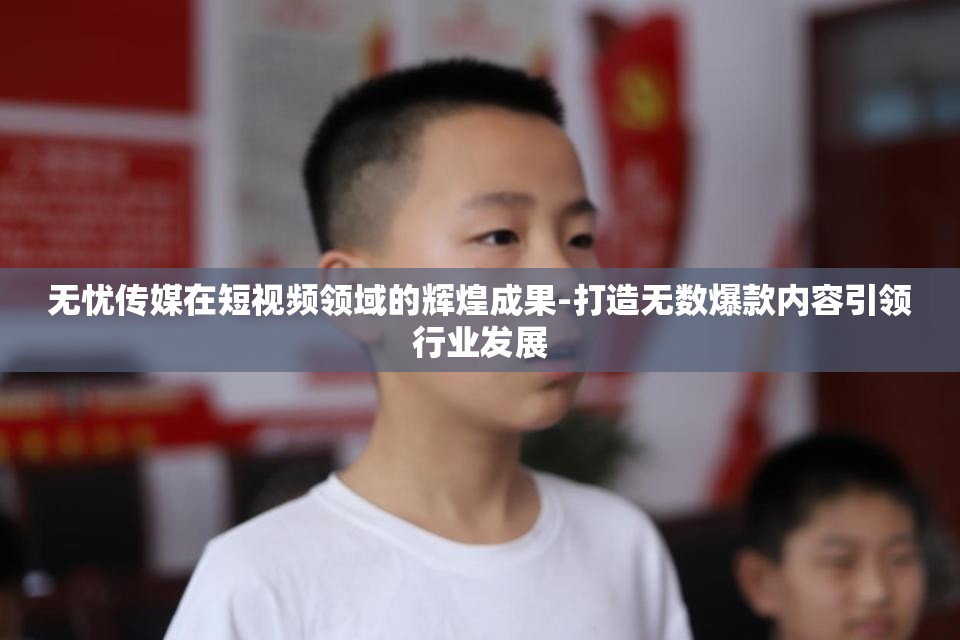 无忧传媒在短视频领域的辉煌成果-打造无数爆款内容引领行业发展