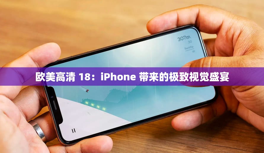 欧美高清 18：iPhone 带来的极致视觉盛宴
