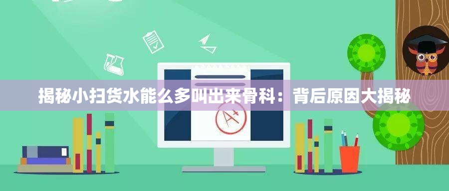 揭秘小扫货水能么多叫出来骨科：背后原因大揭秘