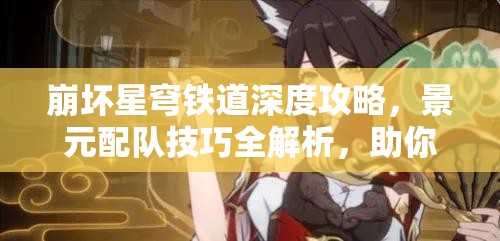 崩坏星穹铁道深度攻略，景元配队技巧全解析，助你解锁极致输出潜能