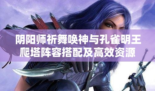 阴阳师祈舞唤神与孔雀明王爬塔阵容搭配及高效资源管理策略推荐
