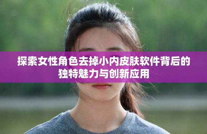 探索女性角色去掉小内皮肤软件背后的独特魅力与创新应用