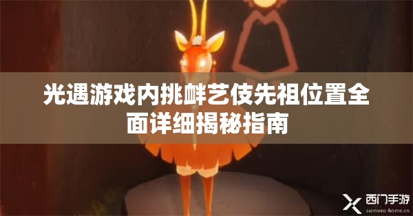 光遇游戏内挑衅艺伎先祖位置全面详细揭秘指南