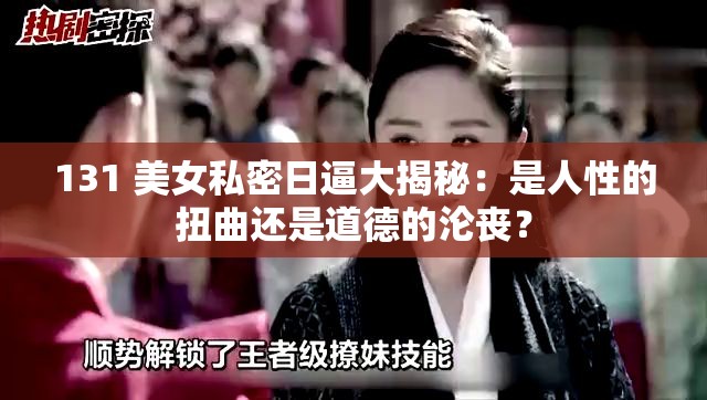 131 美女私密日逼大揭秘：是人性的扭曲还是道德的沦丧？