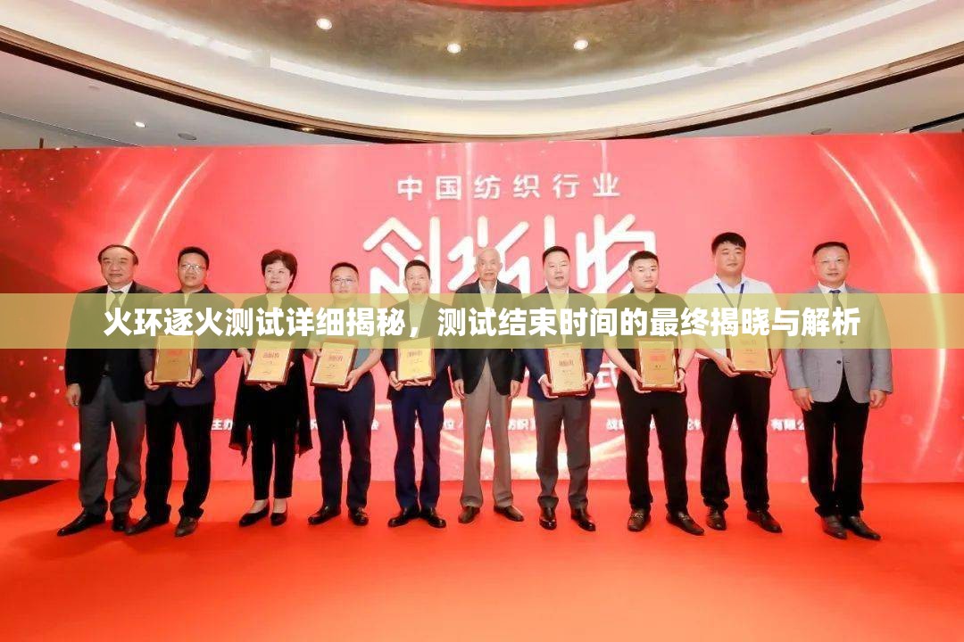 火环逐火测试详细揭秘，测试结束时间的最终揭晓与解析