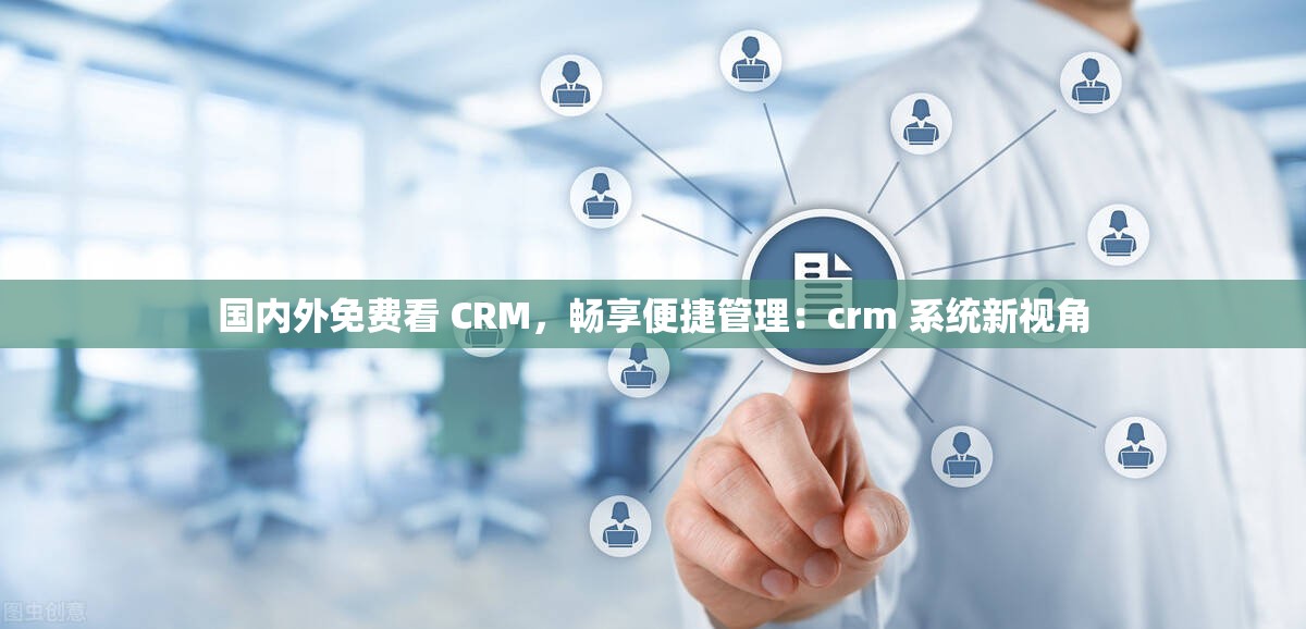 国内外免费看 CRM，畅享便捷管理：crm 系统新视角