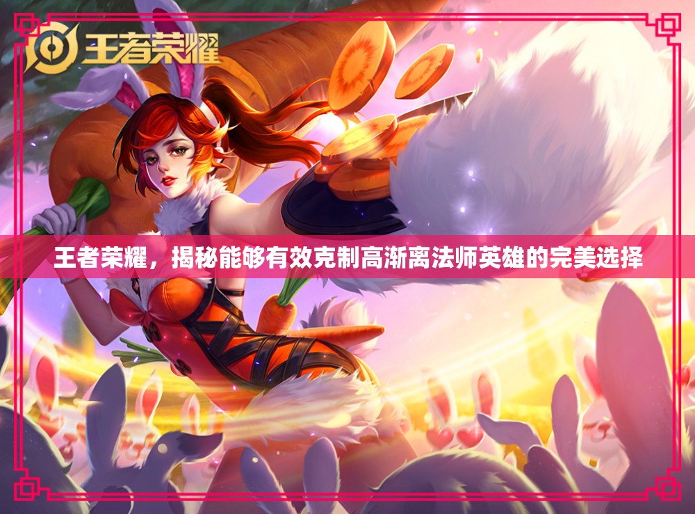 王者荣耀，揭秘能够有效克制高渐离法师英雄的完美选择