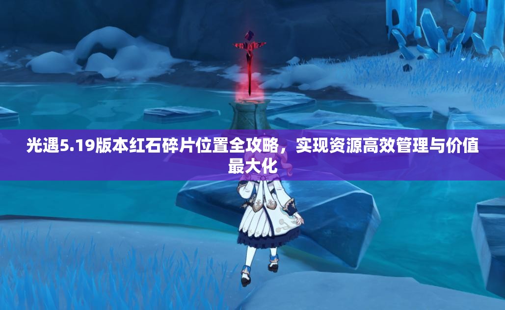 光遇5.19版本红石碎片位置全攻略，实现资源高效管理与价值最大化