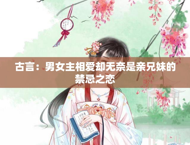 古言：男女主相爱却无奈是亲兄妹的禁忌之恋