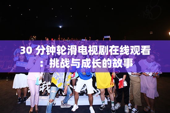 30 分钟轮滑电视剧在线观看：挑战与成长的故事