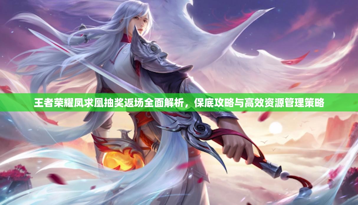 王者荣耀凤求凰抽奖返场全面解析，保底攻略与高效资源管理策略