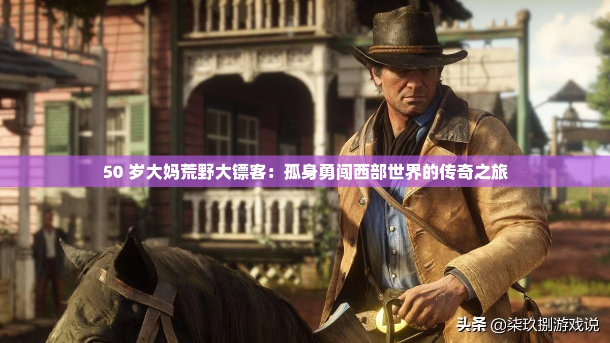 50 岁大妈荒野大镖客：孤身勇闯西部世界的传奇之旅