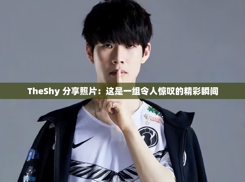 TheShy 分享照片：这是一组令人惊叹的精彩瞬间