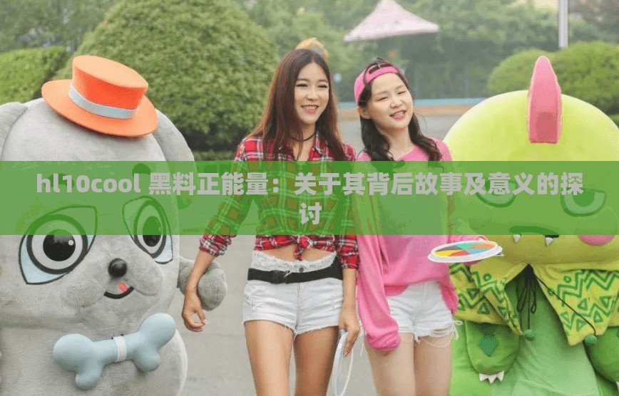 hl10cool 黑料正能量：关于其背后故事及意义的探讨