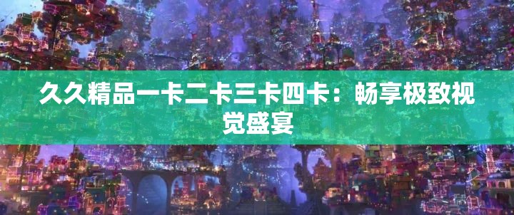 久久精品一卡二卡三卡四卡：畅享极致视觉盛宴