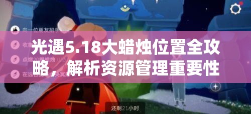 光遇5.18大蜡烛位置全攻略，解析资源管理重要性及高效收集使用策略