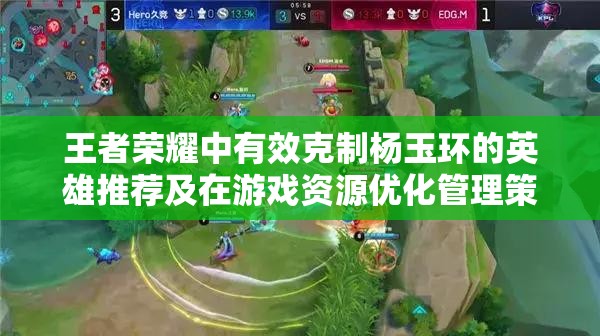 王者荣耀中有效克制杨玉环的英雄推荐及在游戏资源优化管理策略中的重要性