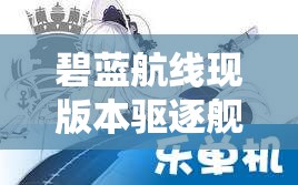 碧蓝航线现版本驱逐舰输出前五的重要性及高效培养管理策略