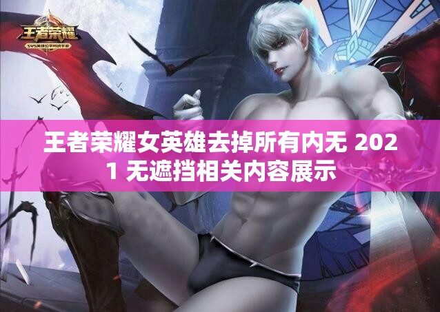 王者荣耀女英雄去掉所有内无 2021 无遮挡相关内容展示