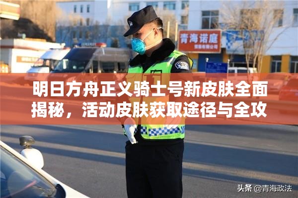 明日方舟正义骑士号新皮肤全面揭秘，活动皮肤获取途径与全攻略指南