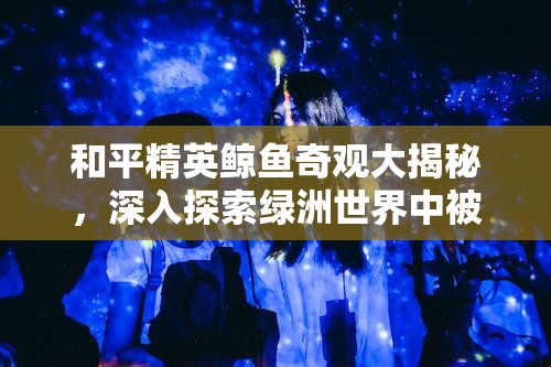 和平精英鲸鱼奇观大揭秘，深入探索绿洲世界中被遗忘的隐秘角落