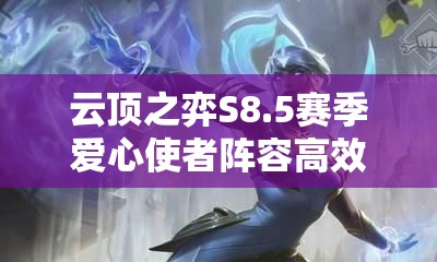 云顶之弈S8.5赛季爱心使者阵容高效搭配与实战打法全面解析攻略