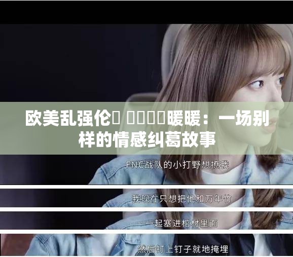 欧美乱强伦乂 乄乄乄乄暖暖：一场别样的情感纠葛故事