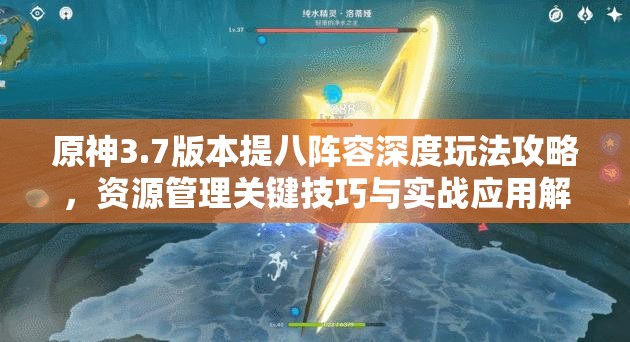 原神3.7版本提八阵容深度玩法攻略，资源管理关键技巧与实战应用解析