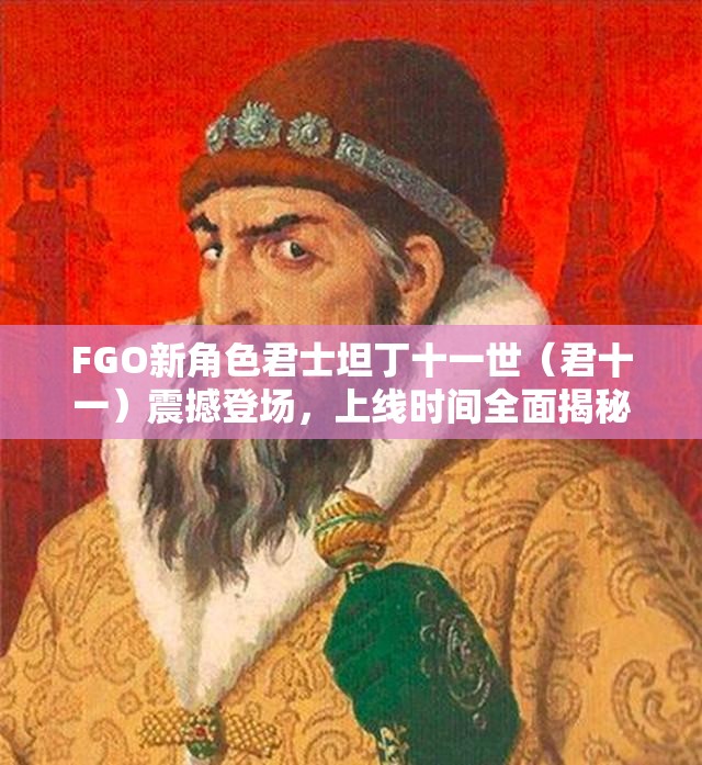 FGO新角色君士坦丁十一世（君十一）震撼登场，上线时间全面揭秘