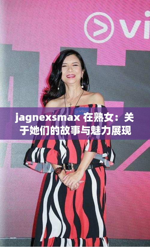 jagnexsmax 在熟女：关于她们的故事与魅力展现