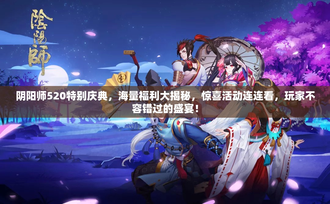阴阳师520特别庆典，海量福利大揭秘，惊喜活动连连看，玩家不容错过的盛宴！