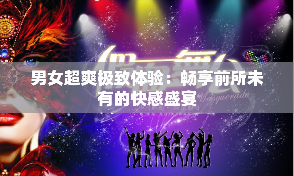 男女超爽极致体验：畅享前所未有的快感盛宴