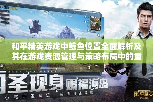 和平精英游戏中鲸鱼位置全面解析及其在游戏资源管理与策略布局中的重要性