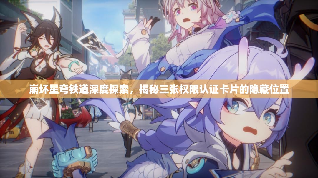 崩坏星穹铁道深度探索，揭秘三张权限认证卡片的隐藏位置