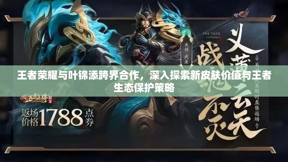 王者荣耀与叶锦添跨界合作，深入探索新皮肤价值与王者生态保护策略