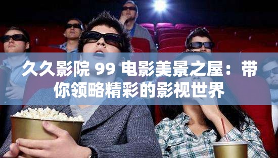 久久影院 99 电影美景之屋：带你领略精彩的影视世界