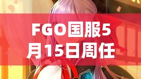 FGO国服5月15日周任务全攻略，掌握高效管理与资源利用的艺术技巧