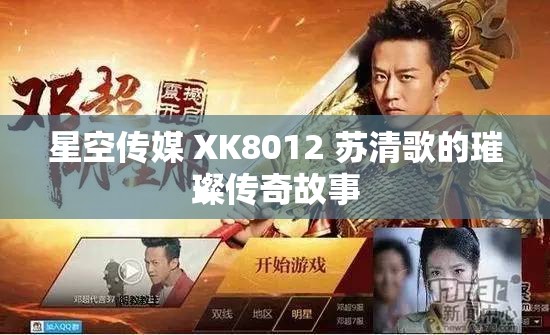 星空传媒 XK8012 苏清歌的璀璨传奇故事