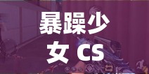 暴躁少女 CSGO 视频第一视角：热血激战震撼来袭