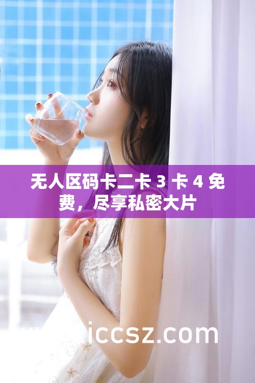无人区码卡二卡 3 卡 4 免费，尽享私密大片
