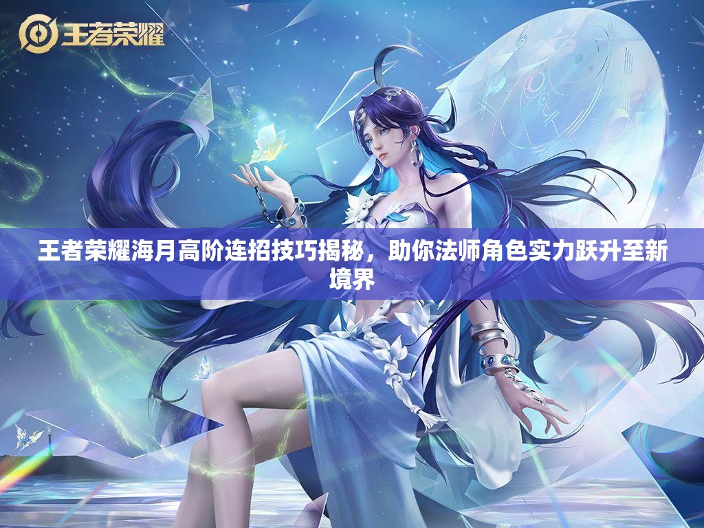 王者荣耀海月高阶连招技巧揭秘，助你法师角色实力跃升至新境界