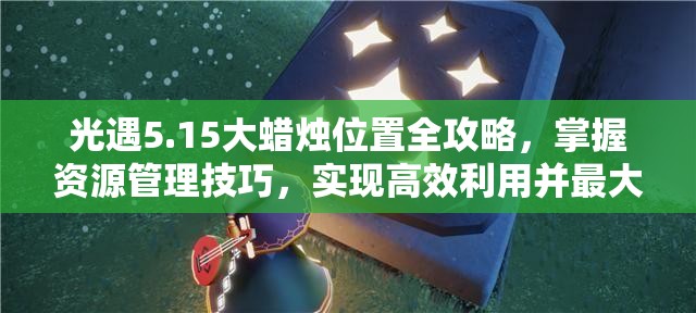 光遇5.15大蜡烛位置全攻略，掌握资源管理技巧，实现高效利用并最大化价值