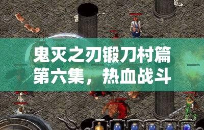 鬼灭之刃锻刀村篇第六集，热血战斗与匠心锻刀精彩交织，全面解析免费在线观看指南